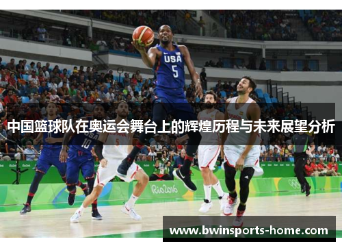 中国篮球队在奥运会舞台上的辉煌历程与未来展望分析