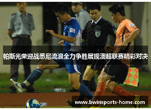 帕斯光荣迎战悉尼流浪全力争胜展现澳超联赛精彩对决