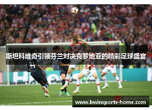 斯坦科维奇引领芬兰对决克罗地亚的精彩足球盛宴