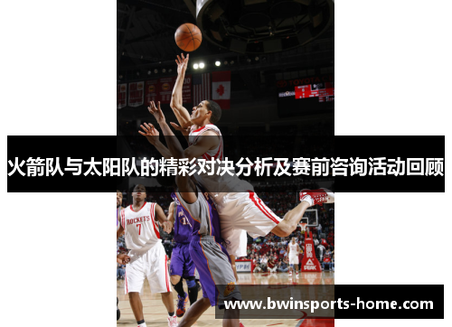 火箭队与太阳队的精彩对决分析及赛前咨询活动回顾