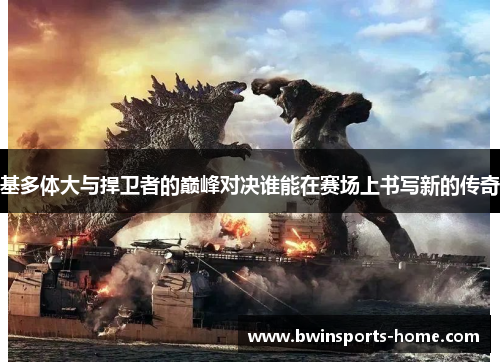 基多体大与捍卫者的巅峰对决谁能在赛场上书写新的传奇