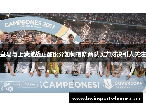 皇马与上港激战正酣比分如何揭晓两队实力对决引人关注