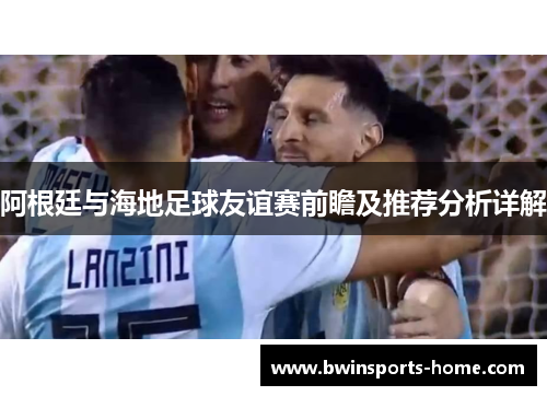 阿根廷与海地足球友谊赛前瞻及推荐分析详解