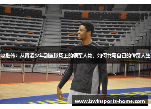赵继伟：从青涩少年到篮球场上的领军人物，如何书写自己的传奇人生