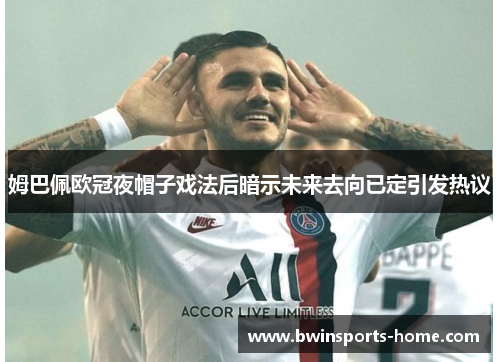 姆巴佩欧冠夜帽子戏法后暗示未来去向已定引发热议